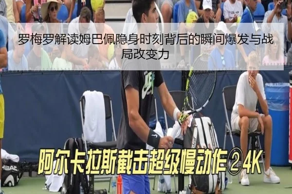 罗梅罗解读姆巴佩隐身时刻背后的瞬间爆发与战局改变力